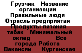 Грузчик › Название организации ­ Правильные люди › Отрасль предприятия ­ Продукты питания, табак › Минимальный оклад ­ 30 000 - Все города Работа » Вакансии   . Курганская обл.,Курган г.